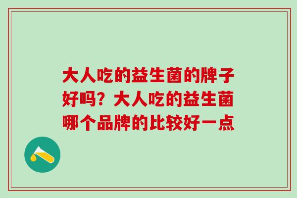 大人吃的益生菌的牌子好吗？大人吃的益生菌哪个品牌的比较好一点