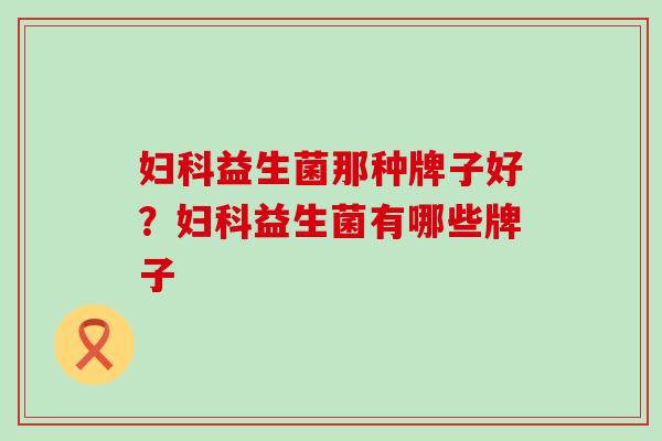 益生菌那种牌子好？益生菌有哪些牌子