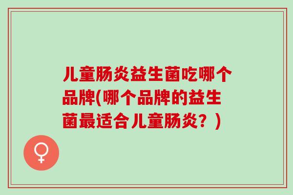 儿童益生菌吃哪个品牌(哪个品牌的益生菌适合儿童？)