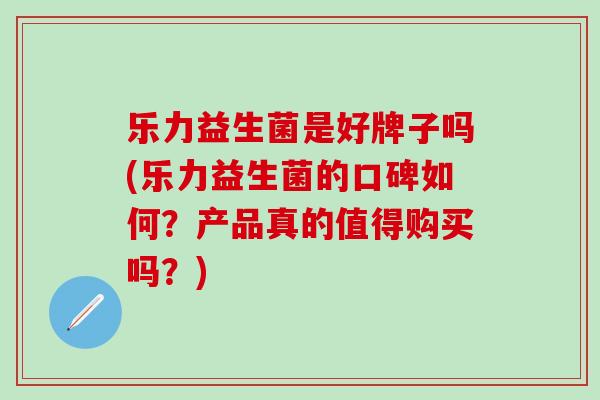 乐力益生菌是好牌子吗(乐力益生菌的口碑如何？产品真的值得购买吗？)