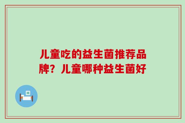 儿童吃的益生菌推荐品牌？儿童哪种益生菌好