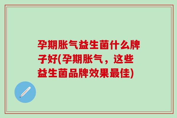 孕期益生菌什么牌子好(孕期，这些益生菌品牌效果佳)