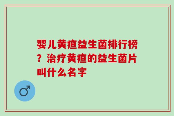 婴儿黄疸益生菌排行榜？黄疸的益生菌片叫什么名字
