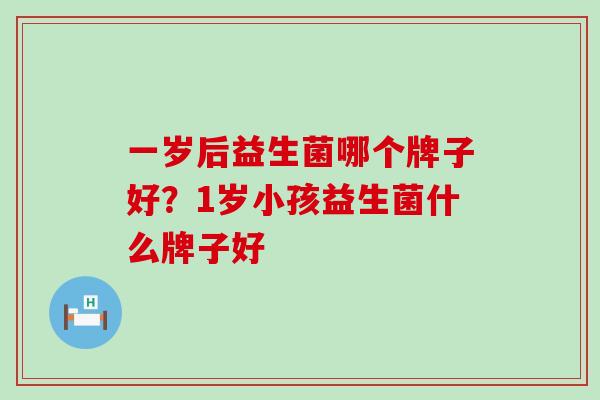 一岁后益生菌哪个牌子好？1岁小孩益生菌什么牌子好
