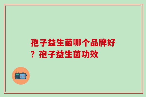 孢子益生菌哪个品牌好？孢子益生菌功效