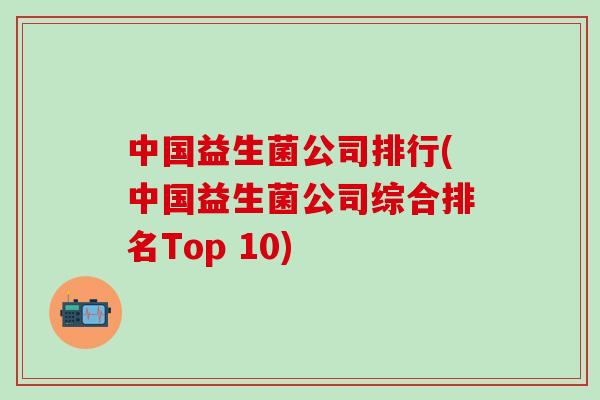中国益生菌公司排行(中国益生菌公司综合排名Top 10)