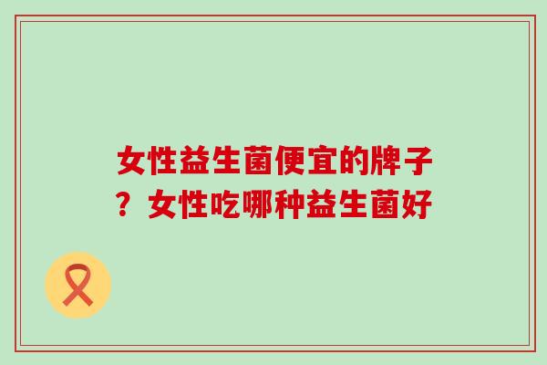 女性益生菌便宜的牌子？女性吃哪种益生菌好