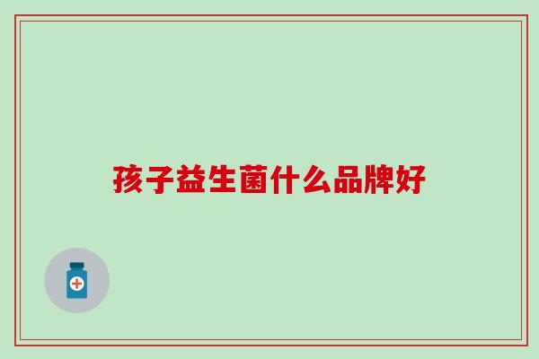 孩子益生菌什么品牌好