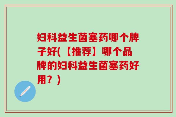 益生菌塞药哪个牌子好(【推荐】哪个品牌的益生菌塞药好用？)