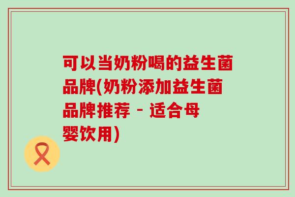 可以当奶粉喝的益生菌品牌(奶粉添加益生菌品牌推荐 - 适合母婴饮用)