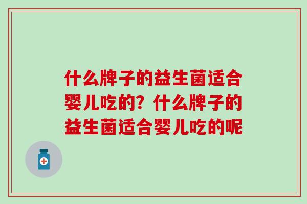 什么牌子的益生菌适合婴儿吃的？什么牌子的益生菌适合婴儿吃的呢