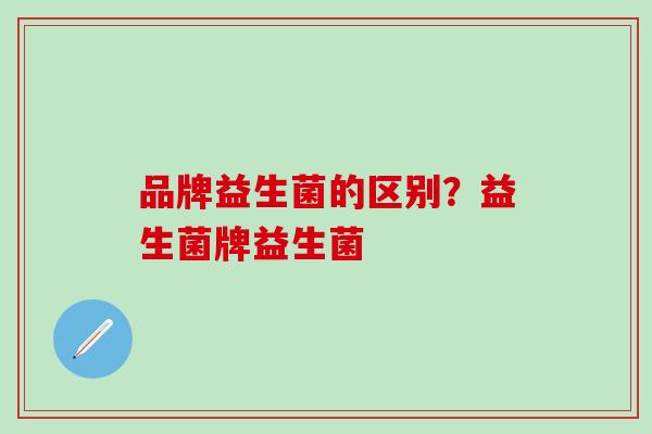 品牌益生菌的区别？益生菌牌益生菌