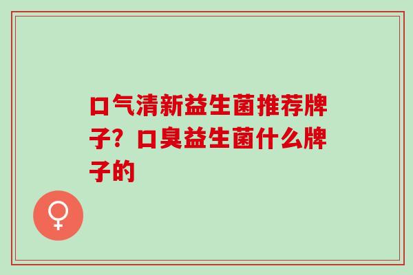 口气清新益生菌推荐牌子？益生菌什么牌子的