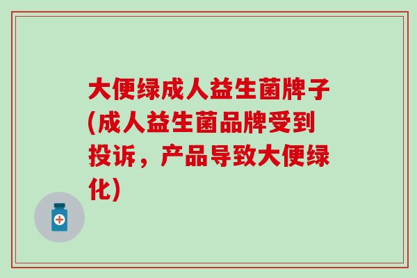 大便绿成人益生菌牌子(成人益生菌品牌受到投诉，产品导致大便绿化)