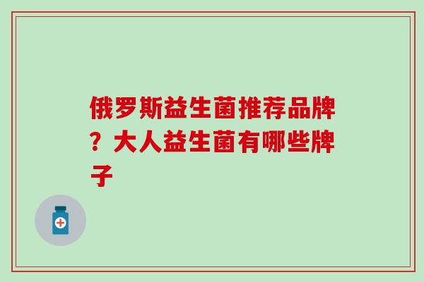 俄罗斯益生菌推荐品牌？大人益生菌有哪些牌子