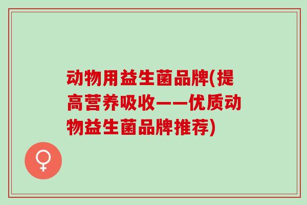 动物用益生菌品牌(提高营养吸收——优质动物益生菌品牌推荐)