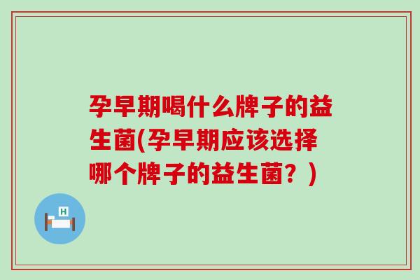 孕早期喝什么牌子的益生菌(孕早期应该选择哪个牌子的益生菌？)