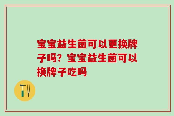 宝宝益生菌可以更换牌子吗？宝宝益生菌可以换牌子吃吗