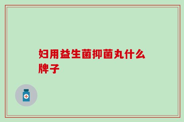 妇用益生菌抑菌丸什么牌子