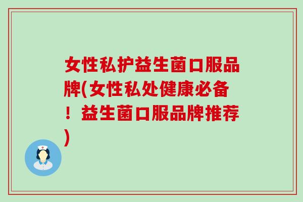 女性私护益生菌口服品牌(女性私处健康必备！益生菌口服品牌推荐)