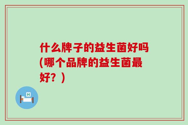 什么牌子的益生菌好吗(哪个品牌的益生菌好？)