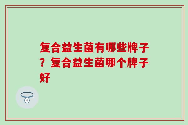 复合益生菌有哪些牌子？复合益生菌哪个牌子好