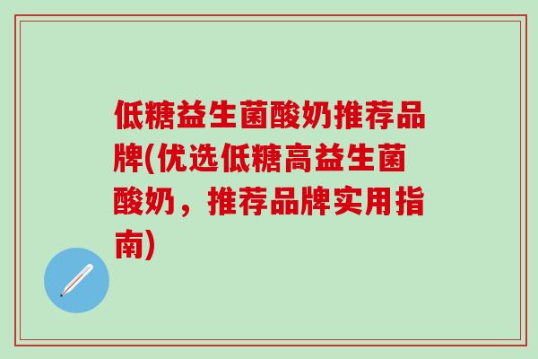 低糖益生菌酸奶推荐品牌(优选低糖高益生菌酸奶，推荐品牌实用指南)