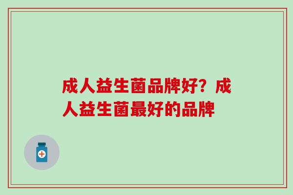 成人益生菌品牌好？成人益生菌好的品牌