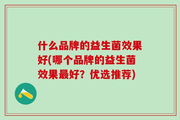 什么品牌的益生菌效果好(哪个品牌的益生菌效果好?优选推荐) 什么品牌的益生菌效果好(哪个品牌的益生菌效果好?优选推荐)