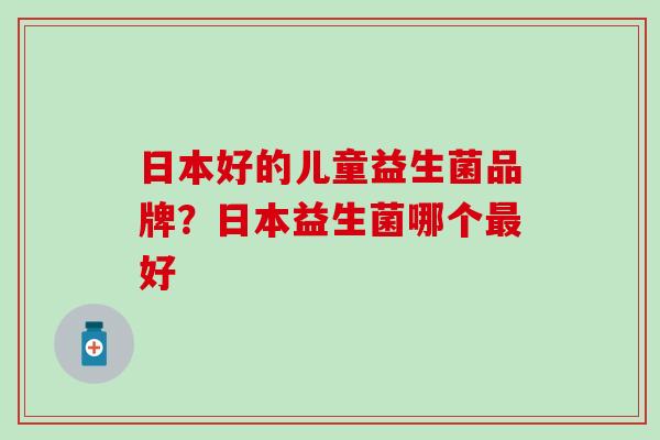 日本好的儿童益生菌品牌？日本益生菌哪个好