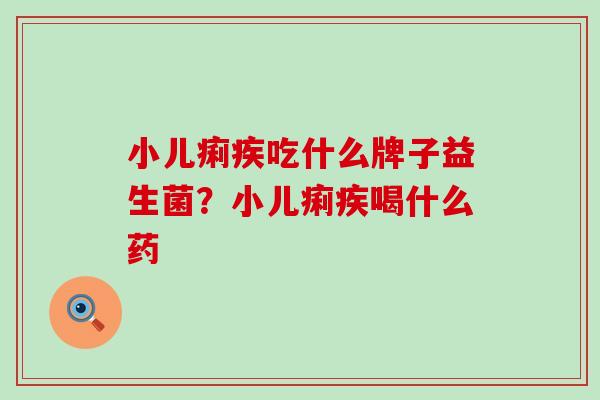 小儿痢疾吃什么牌子益生菌？小儿痢疾喝什么药
