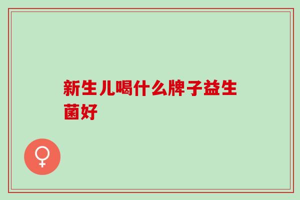 新生儿喝什么牌子益生菌好