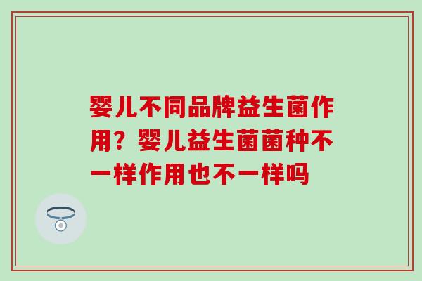 婴儿不同品牌益生菌作用？婴儿益生菌菌种不一样作用也不一样吗
