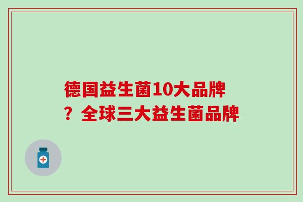 德国益生菌10大品牌？全球三大益生菌品牌