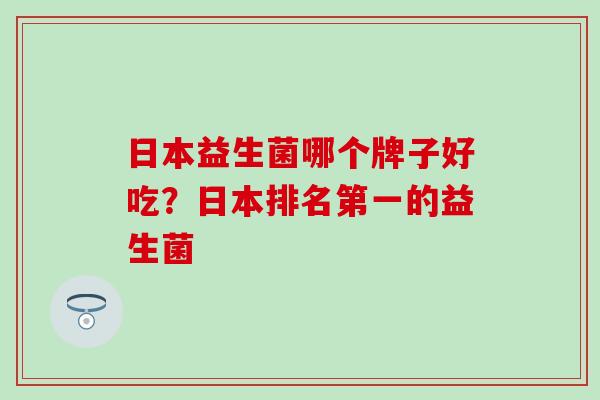 日本益生菌哪个牌子好吃？日本排名第一的益生菌