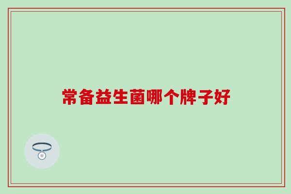 常备益生菌哪个牌子好 常备益生菌哪个牌子好