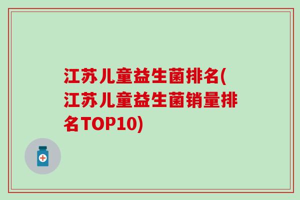 江苏儿童益生菌排名(江苏儿童益生菌销量排名TOP10) 江苏儿童益生菌排名(江苏儿童益生菌销量排名TOP10)