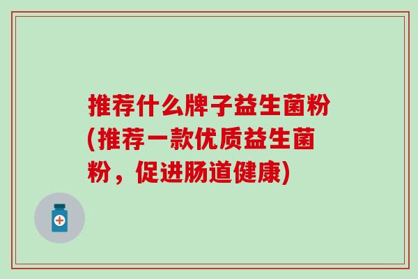 推荐什么牌子益生菌粉(推荐一款优质益生菌粉，促进肠道健康)