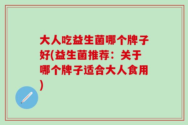 大人吃益生菌哪个牌子好(益生菌推荐：关于哪个牌子适合大人食用)