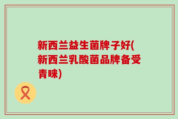 新西兰益生菌牌子好(新西兰乳酸菌品牌备受青睐) 新西兰益生菌牌子好(新西兰乳酸菌品牌备受青睐)