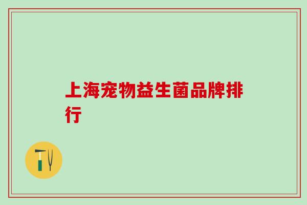 上海宠物益生菌品牌排行 上海宠物益生菌品牌排行
