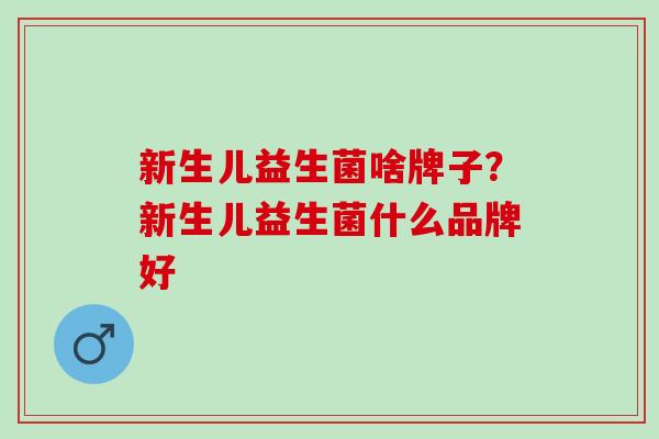 新生儿益生菌啥牌子？新生儿益生菌什么品牌好