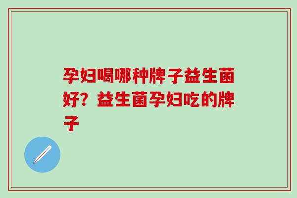 孕妇喝哪种牌子益生菌好？益生菌孕妇吃的牌子