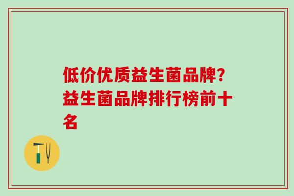 低价优质益生菌品牌?益生菌品牌排行榜前十名 低价优质益生菌品牌?益生菌品牌排行榜前十名