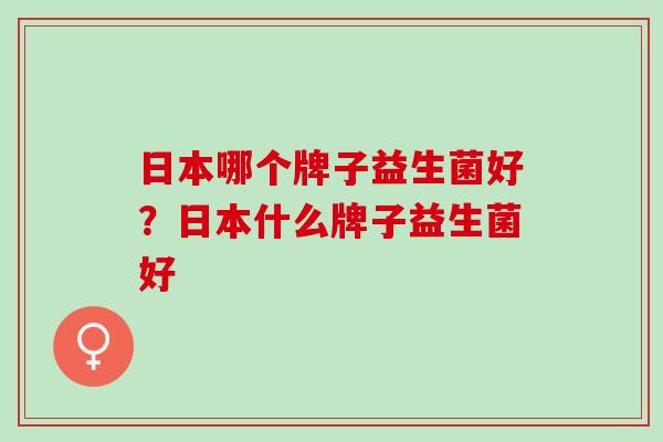 日本哪个牌子益生菌好？日本什么牌子益生菌好