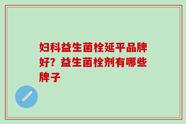 益生菌栓延平品牌好？益生菌栓剂有哪些牌子