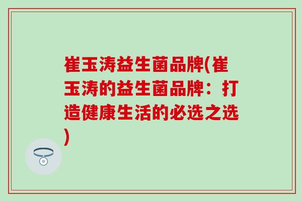 崔玉涛益生菌品牌(崔玉涛的益生菌品牌：打造健康生活的必选之选)
