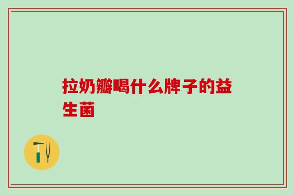 拉奶瓣喝什么牌子的益生菌
