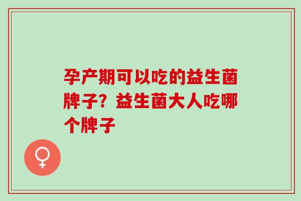 孕产期可以吃的益生菌牌子？益生菌大人吃哪个牌子