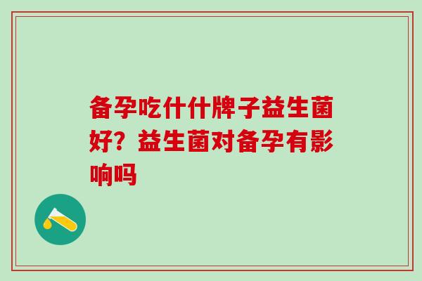 备孕吃什什牌子益生菌好？益生菌对备孕有影响吗